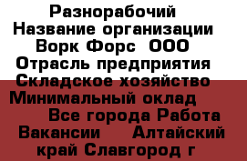 Разнорабочий › Название организации ­ Ворк Форс, ООО › Отрасль предприятия ­ Складское хозяйство › Минимальный оклад ­ 27 000 - Все города Работа » Вакансии   . Алтайский край,Славгород г.